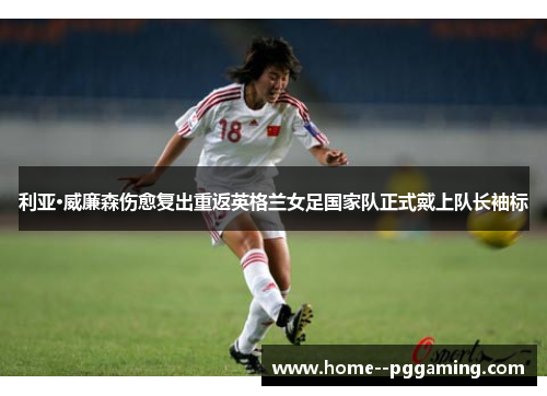 利亚·威廉森伤愈复出重返英格兰女足国家队正式戴上队长袖标 利亚·威廉森伤愈复出重返英格兰女足国家队正式戴上队长袖标