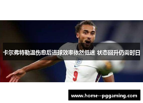 卡尔弗特勒温伤愈后进球效率依然低迷 状态回升仍需时日