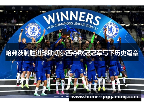 哈弗茨制胜进球助切尔西夺欧冠冠军写下历史篇章