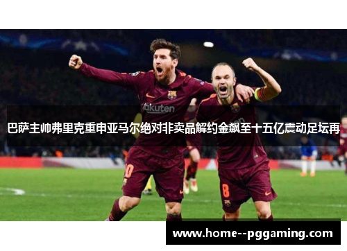 巴萨主帅弗里克重申亚马尔绝对非卖品解约金飙至十五亿震动足坛再