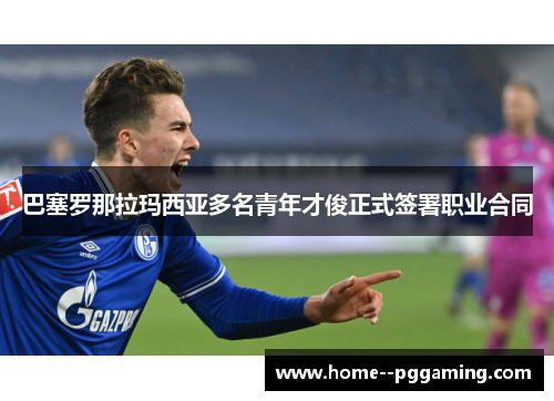 巴塞罗那拉玛西亚多名青年才俊正式签署职业合同 巴塞罗那拉玛西亚多名青年才俊正式签署职业合同