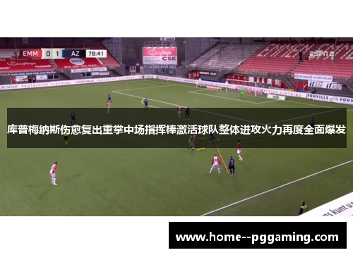 库普梅纳斯伤愈复出重掌中场指挥棒激活球队整体进攻火力再度全面爆发