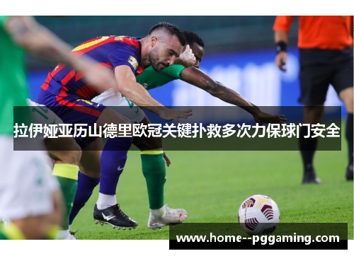 拉伊娅亚历山德里欧冠关键扑救多次力保球门安全 拉伊娅亚历山德里欧冠关键扑救多次力保球门安全