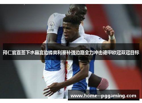 拜仁官宣签下水晶宫边锋奥利塞补强边路全力冲击德甲欧冠双冠目标 拜仁官宣签下水晶宫边锋奥利塞补强边路全力冲击德甲欧冠双冠目标