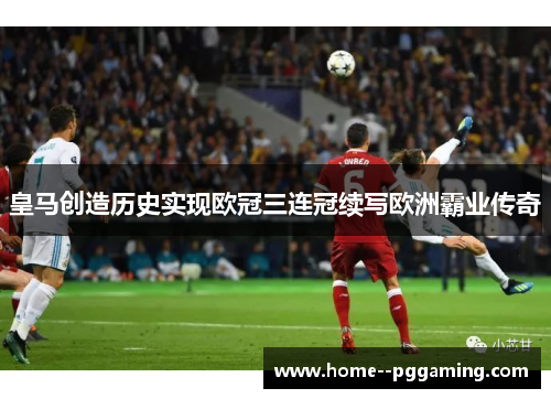 皇马创造历史实现欧冠三连冠续写欧洲霸业传奇 皇马创造历史实现欧冠三连冠续写欧洲霸业传奇
