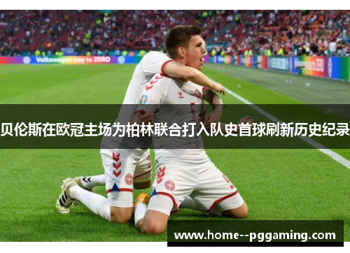 贝伦斯在欧冠主场为柏林联合打入队史首球刷新历史纪录 贝伦斯在欧冠主场为柏林联合打入队史首球刷新历史纪录