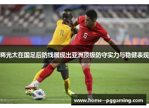 蒋光太在国足后防线展现出亚洲顶级防守实力与稳健表现 蒋光太在国足后防线展现出亚洲顶级防守实力与稳健表现