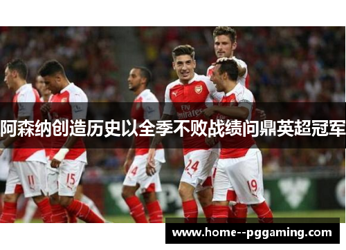 阿森纳创造历史以全季不败战绩问鼎英超冠军 阿森纳创造历史以全季不败战绩问鼎英超冠军