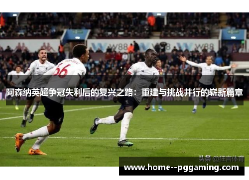 阿森纳英超争冠失利后的复兴之路:重建与挑战并行的崭新篇章 阿森纳英超争冠失利后的复兴之路:重建与挑战并行的崭新篇章