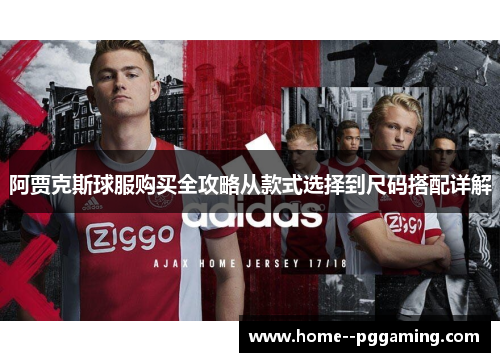 阿贾克斯球服购买全攻略从款式选择到尺码搭配详解 阿贾克斯球服购买全攻略从款式选择到尺码搭配详解