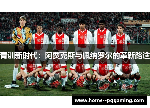 青训新时代：阿贾克斯与佩纳罗尔的革新路途