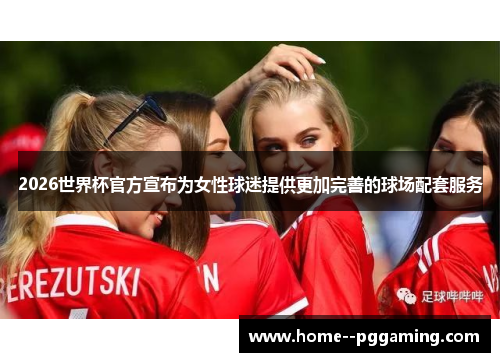 2026世界杯官方宣布为女性球迷提供更加完善的球场配套服务