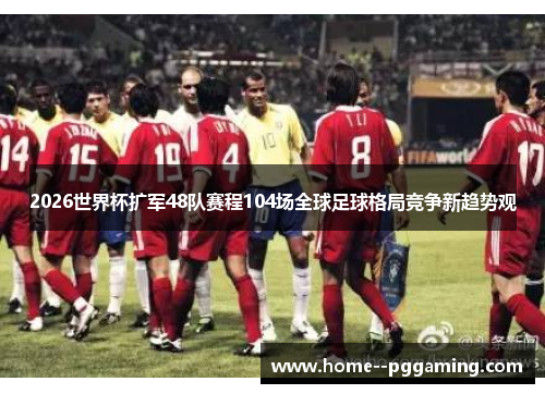 2026世界杯扩军48队赛程104场全球足球格局竞争新趋势观