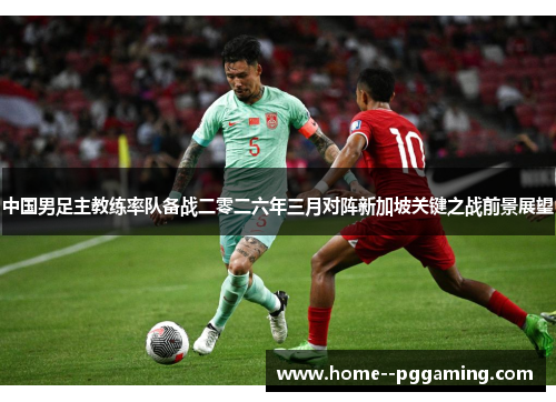 中国男足主教练率队备战二零二六年三月对阵新加坡关键之战前景展望