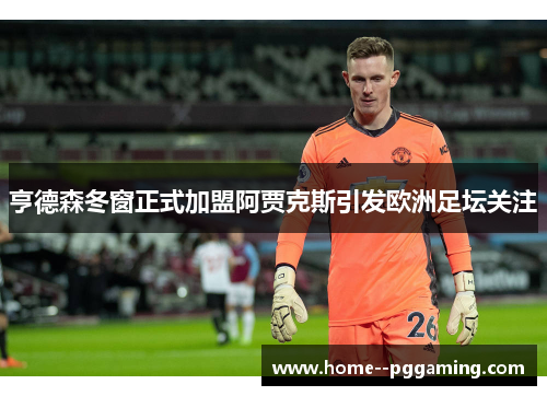 亨德森冬窗正式加盟阿贾克斯引发欧洲足坛关注