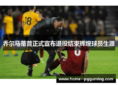 乔尔马蒂普正式宣布退役结束辉煌球员生涯