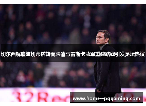 切尔西解雇波切蒂诺转而聘请马雷斯卡蓝军重建路线引发足坛热议