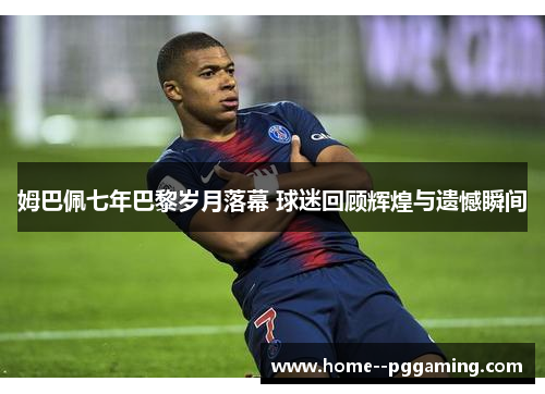 姆巴佩七年巴黎岁月落幕 球迷回顾辉煌与遗憾瞬间
