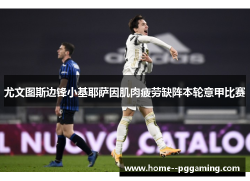 尤文图斯边锋小基耶萨因肌肉疲劳缺阵本轮意甲比赛