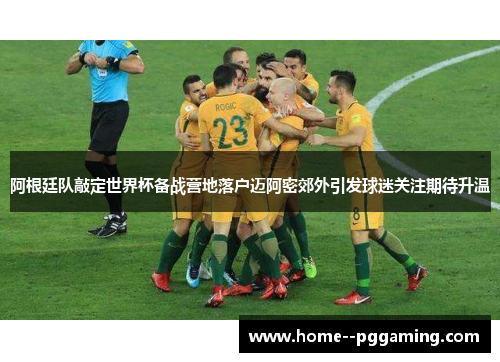 阿根廷队敲定世界杯备战营地落户迈阿密郊外引发球迷关注期待升温 阿根廷队敲定世界杯备战营地落户迈阿密郊外引发球迷关注期待升温
