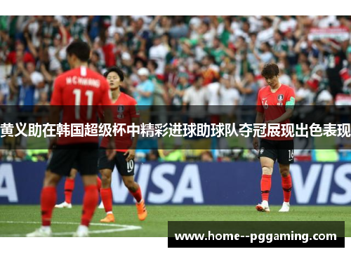 黄义助在韩国超级杯中精彩进球助球队夺冠展现出色表现