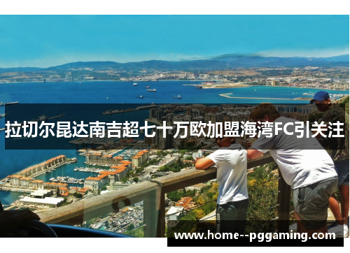 拉切尔昆达南吉超七十万欧加盟海湾FC引关注 拉切尔昆达南吉超七十万欧加盟海湾FC引关注