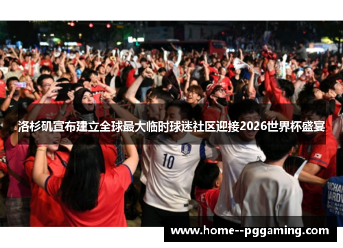 洛杉矶宣布建立全球最大临时球迷社区迎接2026世界杯盛宴 洛杉矶宣布建立全球最大临时球迷社区迎接2026世界杯盛宴