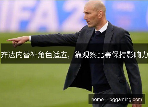 齐达内替补角色适应,靠观察比赛保持影响力 齐达内替补角色适应,靠观察比赛保持影响力