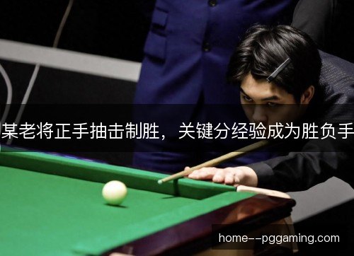 某老将正手抽击制胜，关键分经验成为胜负手